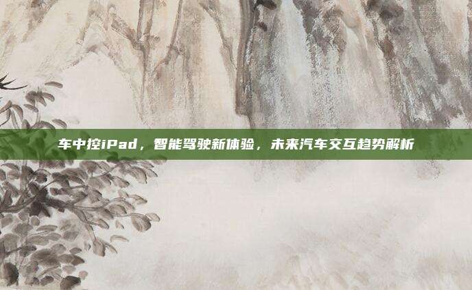 车中控iPad,智能驾驶新体验,未来汽车交互趋势解析