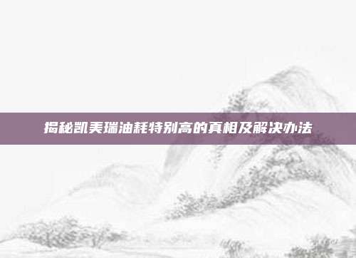 揭秘凯美瑞油耗特别高的真相及解决办法