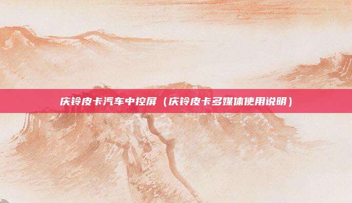 庆铃皮卡汽车中控屏（庆铃皮卡多媒体使用说明）