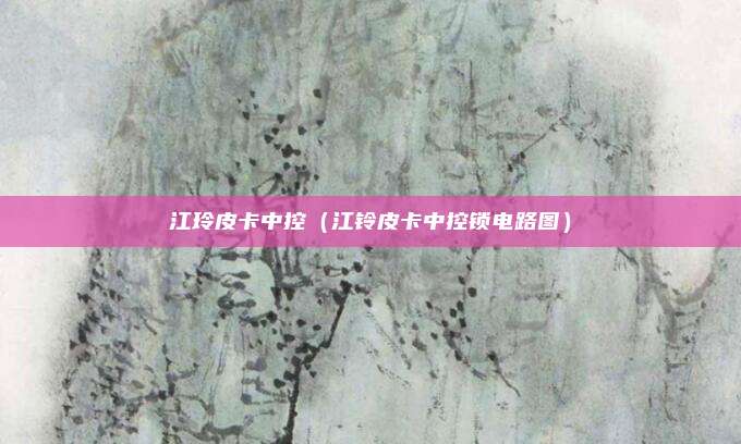 江玲皮卡中控（江铃皮卡中控锁电路图）