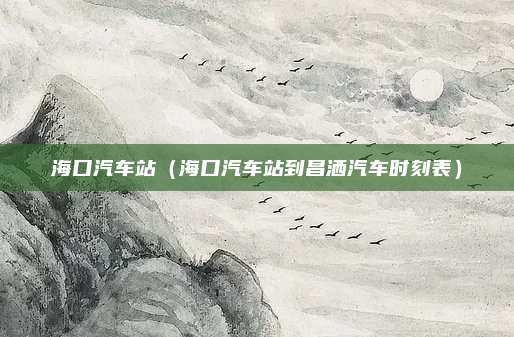 海口汽车站（海口汽车站到昌洒汽车时刻表）