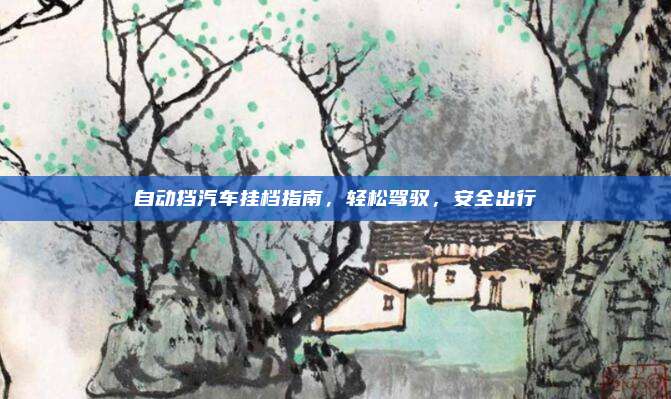自动挡汽车挂档指南,轻松驾驭,安全出行