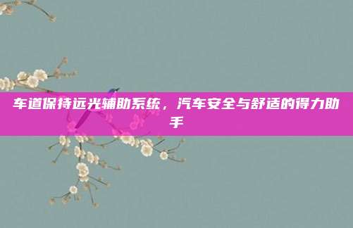 车道保持远光辅助系统,汽车安全与舒适的得力助手