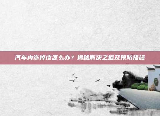 汽车内饰掉皮怎么办?揭秘解决之道及预防措施