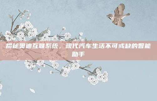 揭秘奥迪互联系统,现代汽车生活不可或缺的智能助手