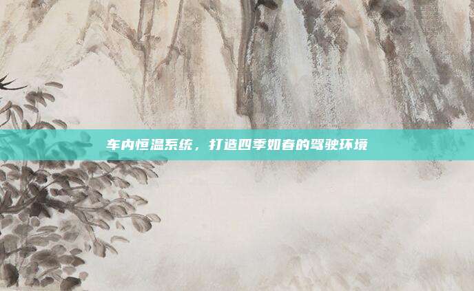 车内恒温系统,打造四季如春的驾驶环境