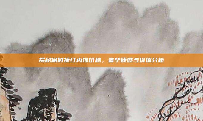 揭秘保时捷红内饰价格,奢华质感与价值分析