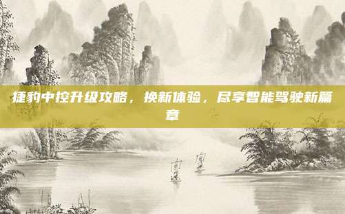 捷豹中控升级攻略,换新体验,尽享智能驾驶新篇章