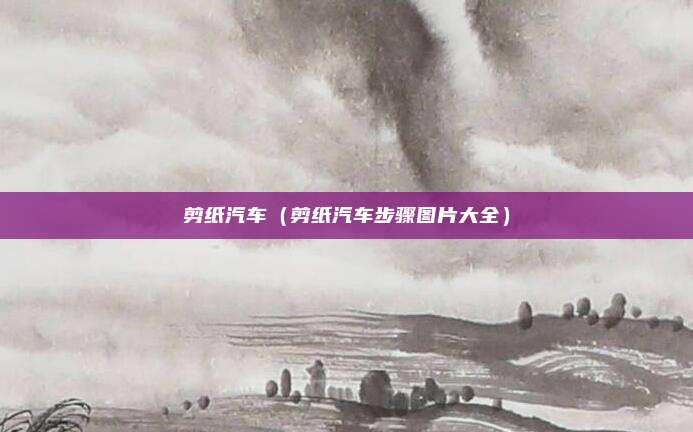 剪纸汽车（剪纸汽车步骤图片大全）