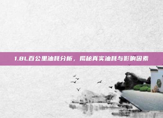 1.8L百公里油耗分析,揭秘真实油耗与影响因素