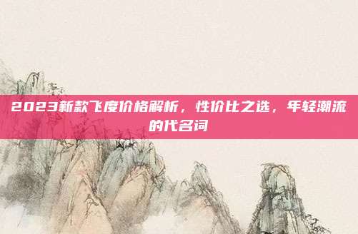 2023新款飞度价格解析,性价比之选,年轻潮流的代名词