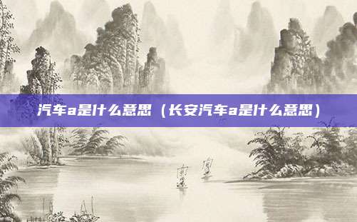 汽车a是什么意思（长安汽车a是什么意思）