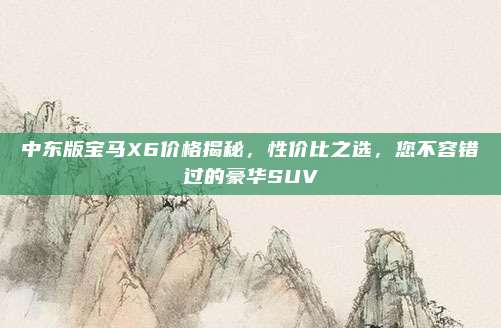 中东版宝马X6价格揭秘,性价比之选,您不容错过的豪华SUV