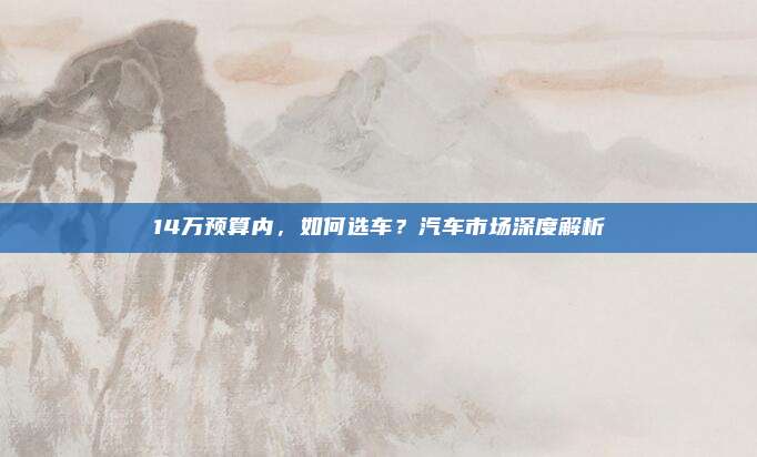 14万预算内,如何选车?汽车市场深度解析