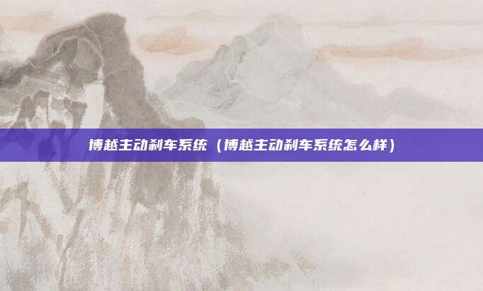 博越主动刹车系统（博越主动刹车系统怎么样）