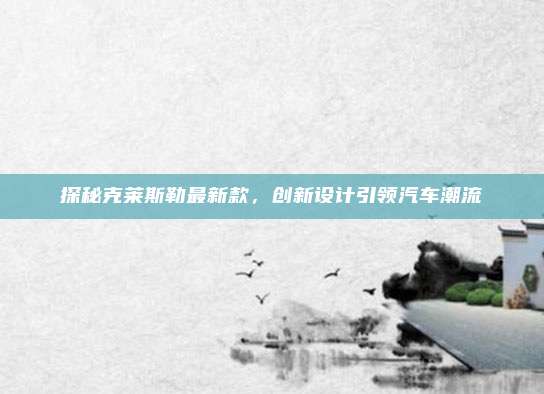 探秘克莱斯勒最新款,创新设计引领汽车潮流