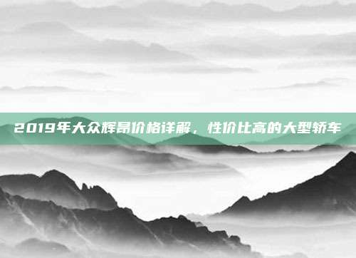 2019年大众辉昂价格详解,性价比高的大型轿车
