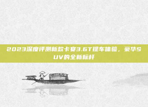 2023深度评测新款卡宴3.6T提车体验,豪华SUV的全新标杆