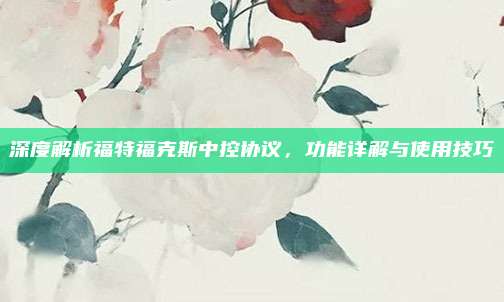 深度解析福特福克斯中控协议,功能详解与使用技巧