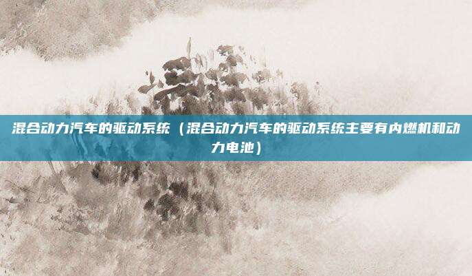 混合动力汽车的驱动系统（混合动力汽车的驱动系统主要有内燃机和动力电池）