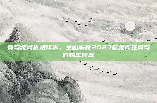青岛雅阁价格详解,全面解析2023款雅阁在青岛的购车预算