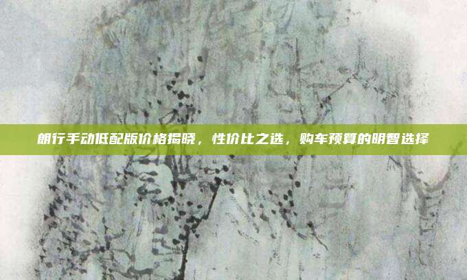 朗行手动低配版价格揭晓，性价比之选，购车预算的明智选择