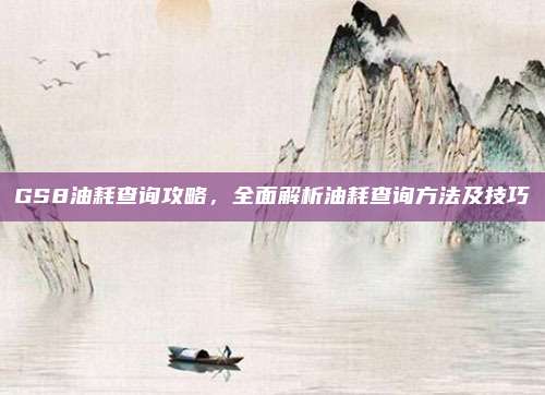 GS8油耗查询攻略,全面解析油耗查询方法及技巧