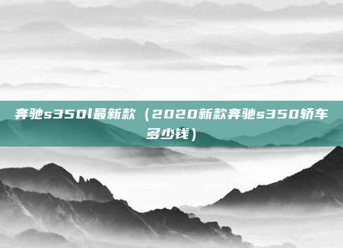 奔驰s350l最新款（2020新款奔驰s350轿车多少钱）