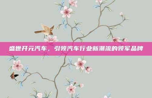 盛世开元汽车,引领汽车行业新潮流的领军品牌