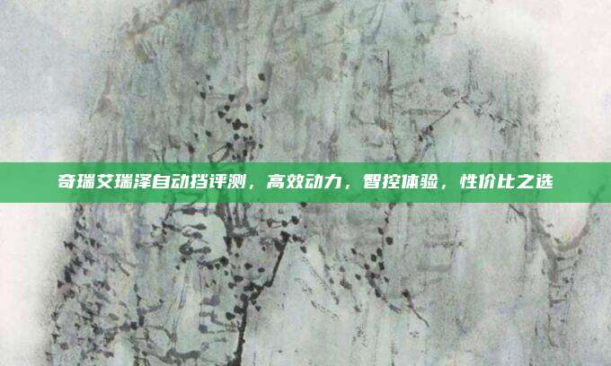 奇瑞艾瑞泽自动挡评测,高效动力,智控体验,性价比之选