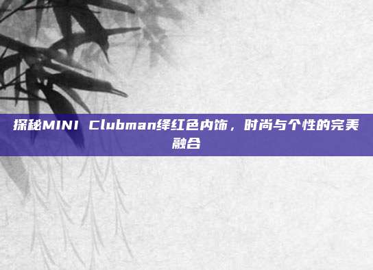探秘MINI Clubman绛红色内饰,时尚与个性的完美融合