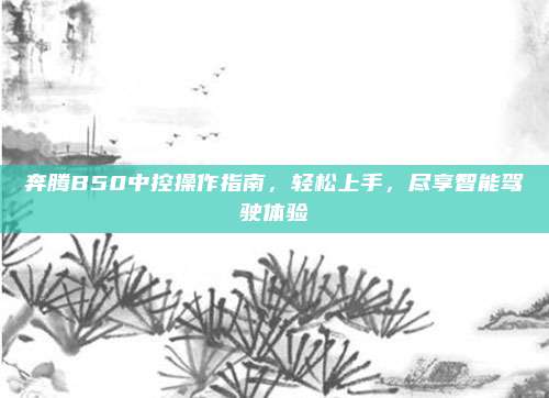 奔腾B50中控操作指南,轻松上手,尽享智能驾驶体验