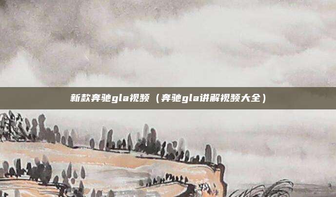 新款奔驰gla视频（奔驰gla讲解视频大全）