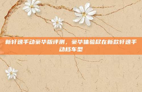 新轩逸手动豪华版评测,豪华体验尽在新款轩逸手动档车型