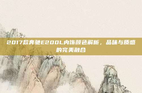 2017款奔驰E200L内饰颜色解析,品味与质感的完美融合