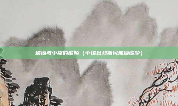 玻璃与中控的缝隙（中控台和挡风玻璃缝隙）