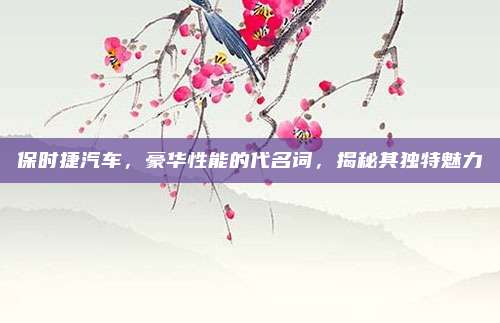 保时捷汽车,豪华性能的代名词,揭秘其独特魅力
