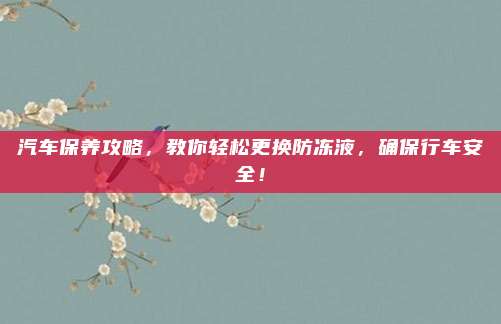 汽车保养攻略,教你轻松更换防冻液,确保行车安全!