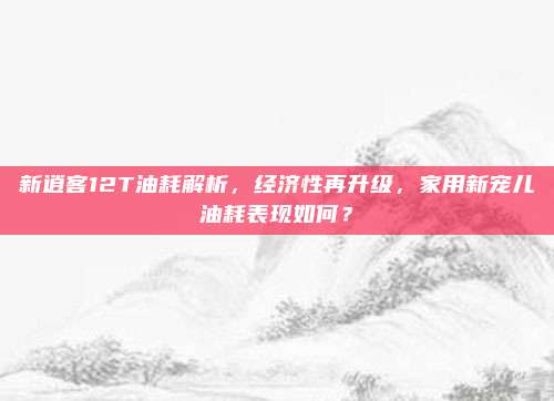 新逍客12T油耗解析,经济性再升级,家用新宠儿油耗表现如何?