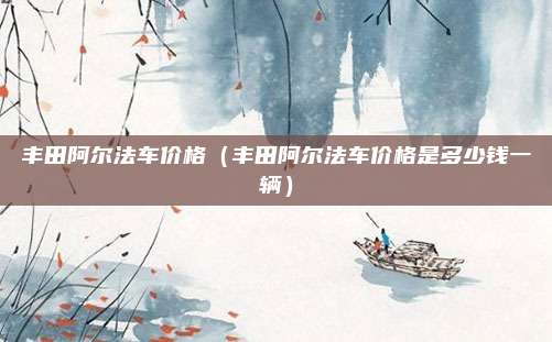 丰田阿尔法车价格(丰田阿尔法车价格是多少钱一辆)
