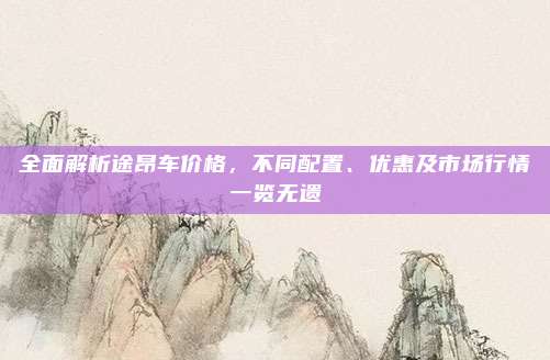 全面解析途昂车价格，不同配置、优惠及市场行情一览无遗