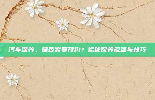 汽车保养,是否需要预约?揭秘保养流程与技巧