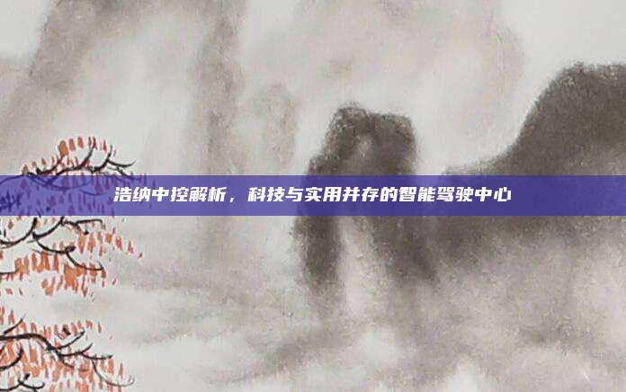 浩纳中控解析,科技与实用并存的智能驾驶中心