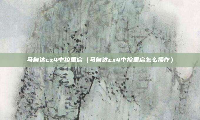 马自达cx4中控重启（马自达cx4中控重启怎么操作）