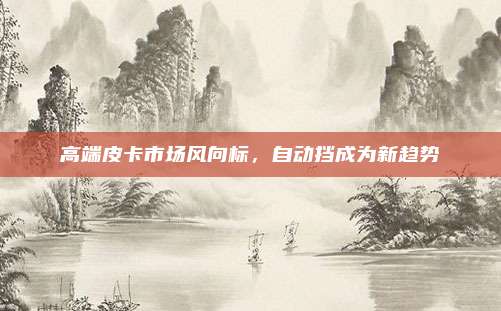 高端皮卡市场风向标,自动挡成为新趋势