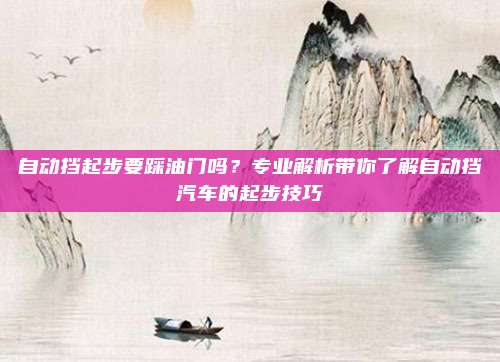 自动挡起步要踩油门吗?专业解析带你了解自动挡汽车的起步技巧