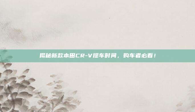 揭秘新款本田CR-V提车时间,购车者必看!