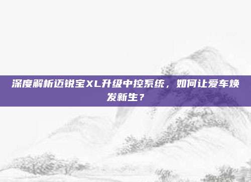 深度解析迈锐宝XL升级中控系统,如何让爱车焕发新生?