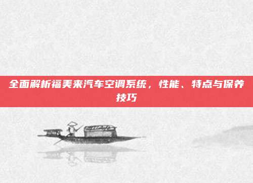 全面解析福美来汽车空调系统,性能、特点与保养技巧