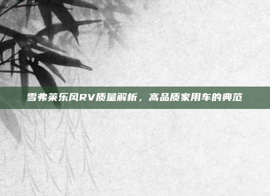 雪弗莱乐风RV质量解析,高品质家用车的典范